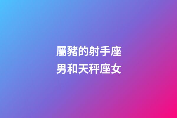 屬豬的射手座男和天秤座女-第1張-星座運勢-玄機派