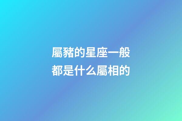 屬豬的星座一般都是什么屬相的-第1張-星座運勢-玄機派