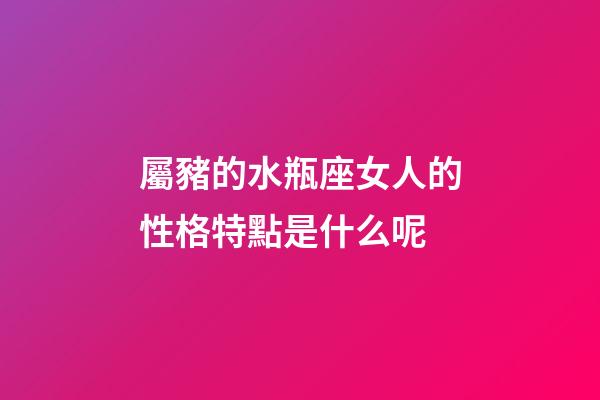 屬豬的水瓶座女人的性格特點是什么呢-第1張-星座運勢-玄機派