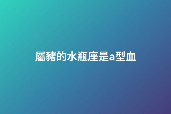 屬豬的水瓶座是a型血-第1張-星座運勢-玄機派