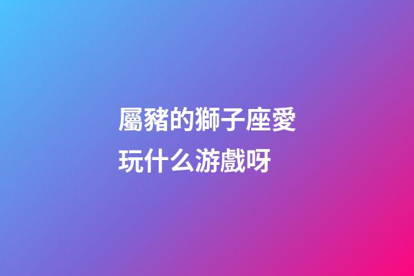 屬豬的獅子座愛玩什么游戲呀-第1張-星座運勢-玄機派