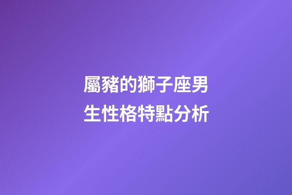 屬豬的獅子座男生性格特點分析-第1張-星座運勢-玄機派