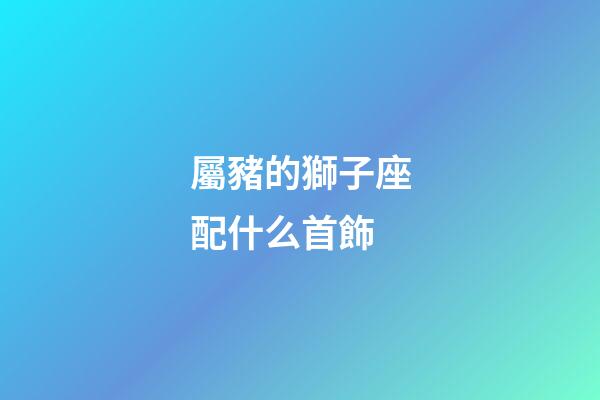 屬豬的獅子座配什么首飾