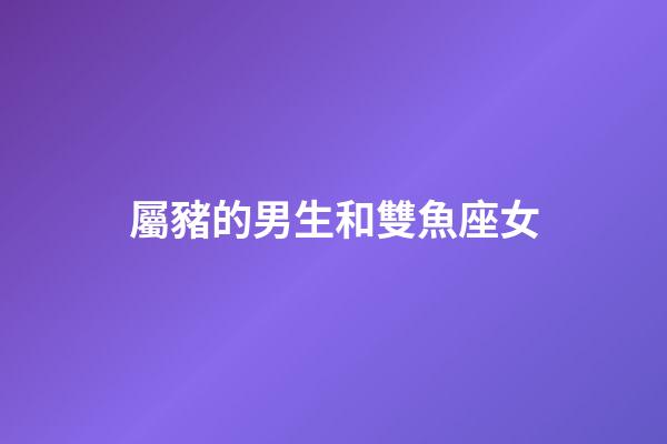 屬豬的男生和雙魚座女-第1張-星座運勢-玄機派