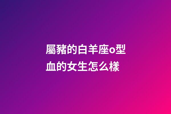 屬豬的白羊座o型血的女生怎么樣-第1張-星座運勢-玄機派