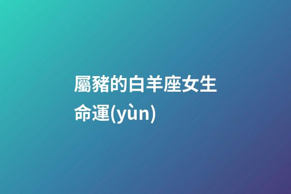 屬豬的白羊座女生命運(yùn)-第1張-星座運(yùn)勢-玄機(jī)派
