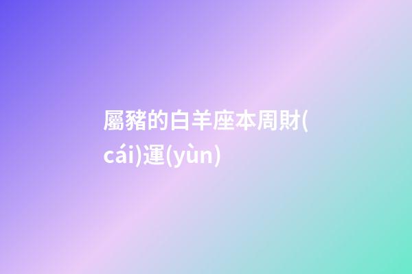 屬豬的白羊座本周財(cái)運(yùn)-第1張-星座運(yùn)勢-玄機(jī)派