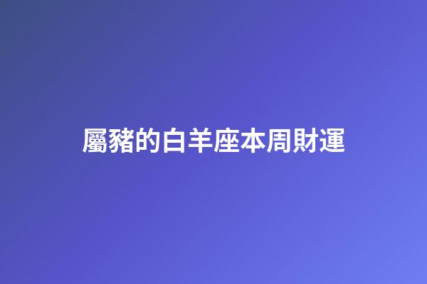 屬豬的白羊座本周財運