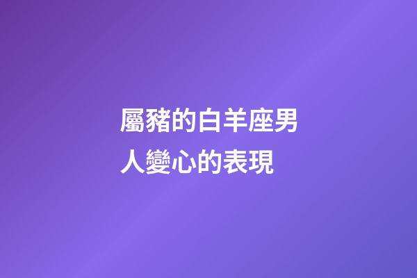 屬豬的白羊座男人變心的表現-第1張-星座運勢-玄機派