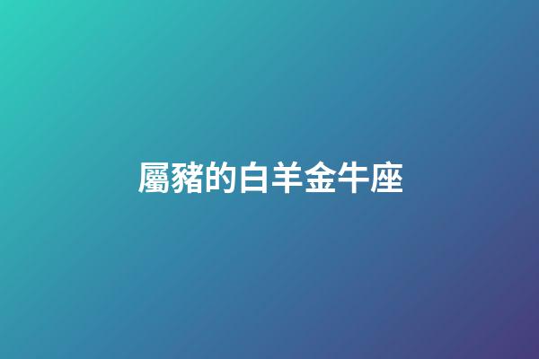 屬豬的白羊金牛座-第1張-星座運(yùn)勢-玄機(jī)派