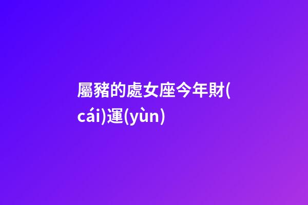 屬豬的處女座今年財(cái)運(yùn)
