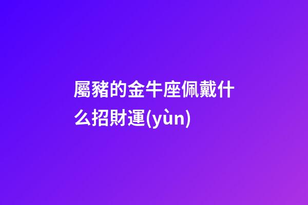 屬豬的金牛座佩戴什么招財運(yùn)