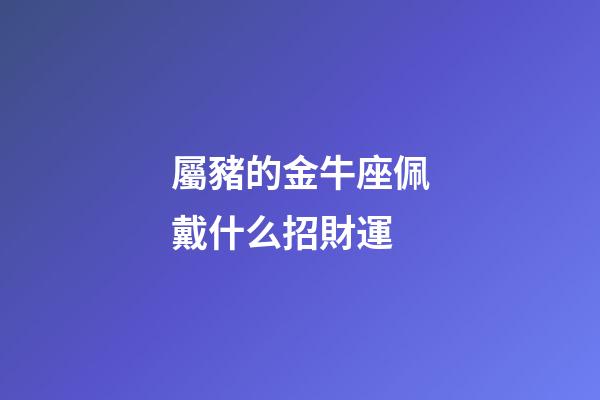 屬豬的金牛座佩戴什么招財運-第1張-星座運勢-玄機派