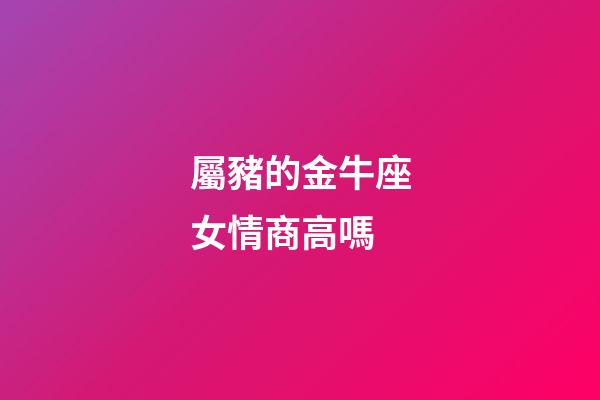 屬豬的金牛座女情商高嗎-第1張-星座運勢-玄機派