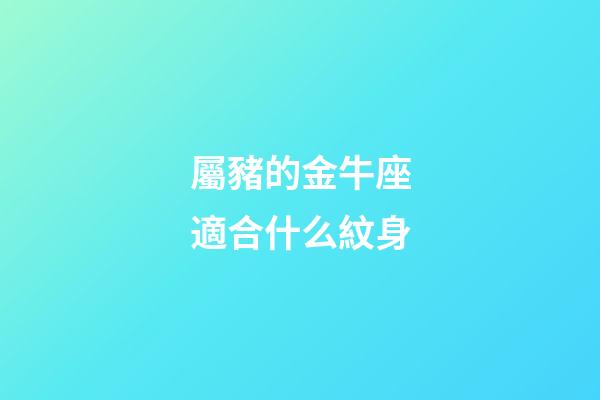 屬豬的金牛座適合什么紋身-第1張-星座運勢-玄機派