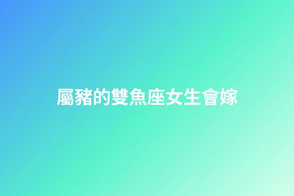 屬豬的雙魚座女生會嫁-第1張-星座運勢-玄機派