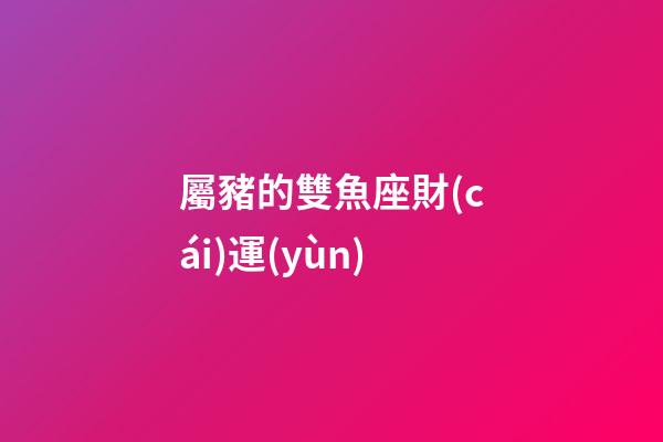屬豬的雙魚座財(cái)運(yùn)-第1張-星座運(yùn)勢(shì)-玄機(jī)派