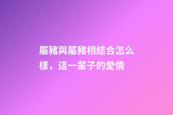 屬豬與屬豬相結合怎么樣，這一輩子的愛情-第1張-觀點-玄機派