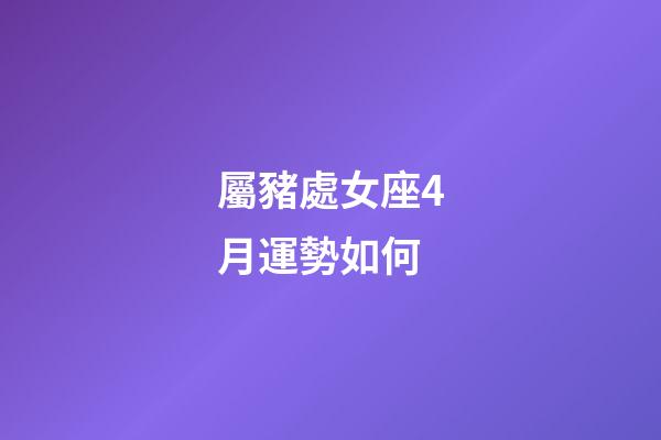 屬豬處女座4月運勢如何-第1張-星座運勢-玄機派