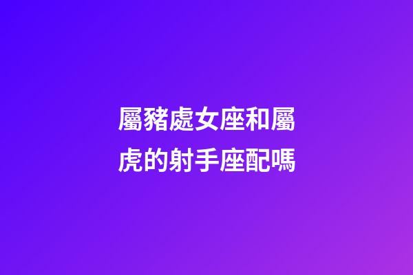 屬豬處女座和屬虎的射手座配嗎-第1張-星座運(yùn)勢(shì)-玄機(jī)派