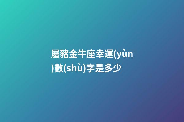 屬豬金牛座幸運(yùn)數(shù)字是多少-第1張-星座運(yùn)勢(shì)-玄機(jī)派