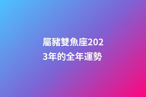 屬豬雙魚座2023年的全年運勢-第1張-星座運勢-玄機派