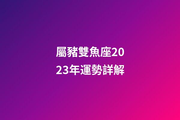 屬豬雙魚座2023年運勢詳解-第1張-星座運勢-玄機派