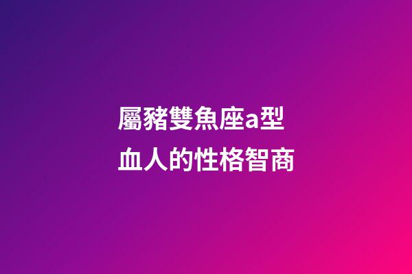 屬豬雙魚座a型血人的性格智商-第1張-星座運勢-玄機派