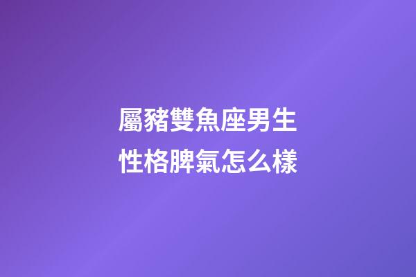 屬豬雙魚座男生性格脾氣怎么樣-第1張-星座運勢-玄機派