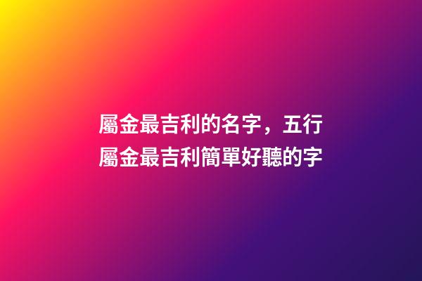 屬金最吉利的名字，五行屬金最吉利簡單好聽的字