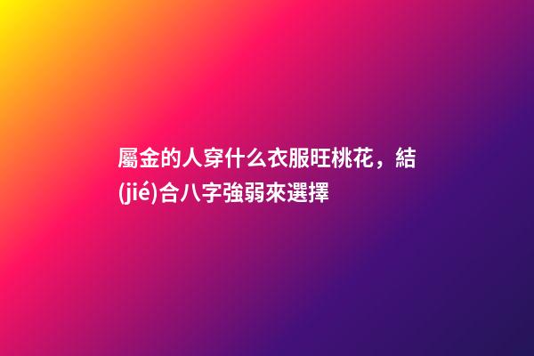 屬金的人穿什么衣服旺桃花，結(jié)合八字強弱來選擇