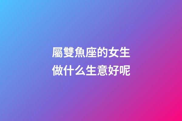 屬雙魚座的女生做什么生意好呢-第1張-星座運(yùn)勢(shì)-玄機(jī)派