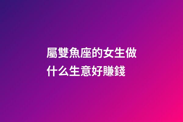 屬雙魚座的女生做什么生意好賺錢-第1張-星座運勢-玄機派