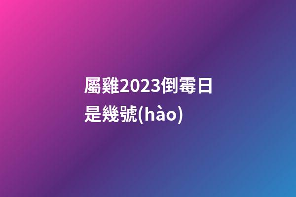 屬雞2023倒霉日是幾號(hào)