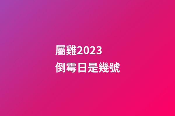 屬雞2023倒霉日是幾號