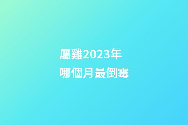 屬雞2023年哪個月最倒霉