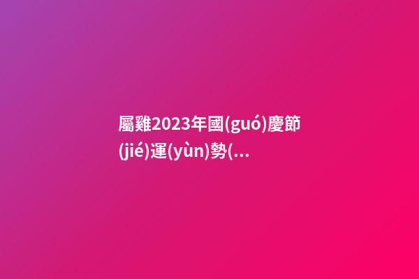 屬雞2023年國(guó)慶節(jié)運(yùn)勢(shì)預(yù)報(bào)