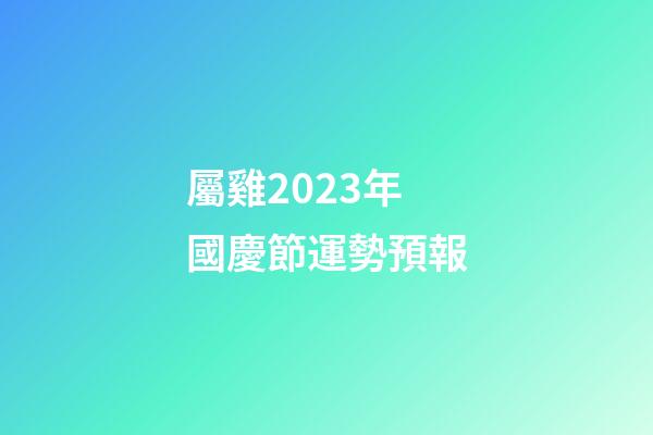 屬雞2023年國慶節運勢預報