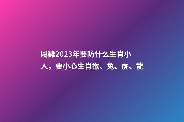 屬雞2023年要防什么生肖小人，要小心生肖猴、兔、虎、龍