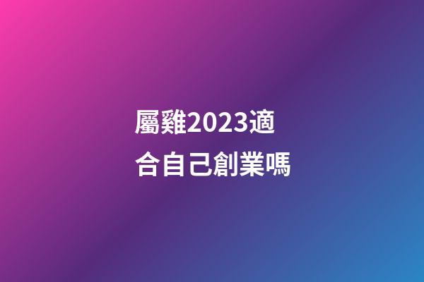 屬雞2023適合自己創業嗎