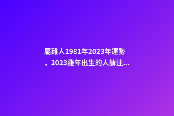 屬雞人1981年2023年運勢，2023雞年出生的人請注意!事業(yè)有機會
