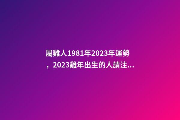 屬雞人1981年2023年運勢，2023雞年出生的人請注意!事業有機會