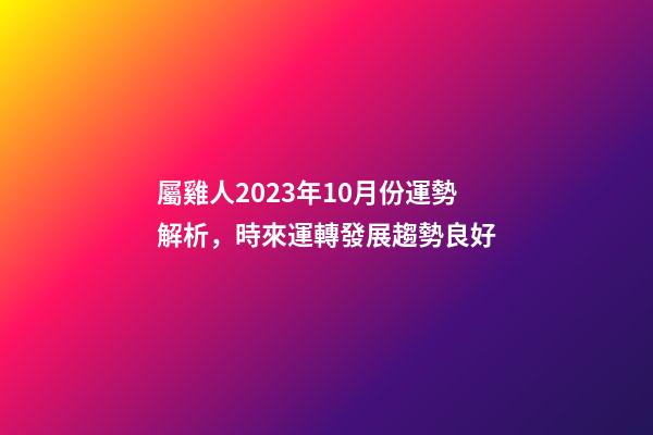 屬雞人2023年10月份運勢解析，時來運轉發展趨勢良好