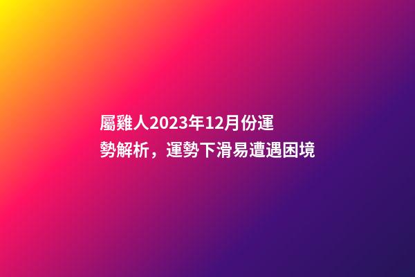 屬雞人2023年12月份運勢解析，運勢下滑易遭遇困境