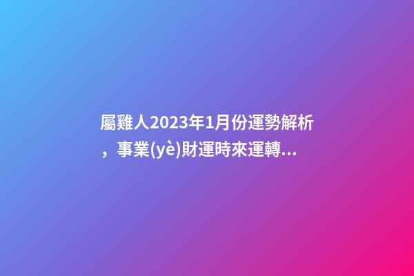 屬雞人2023年1月份運勢解析，事業(yè)財運時來運轉(zhuǎn)