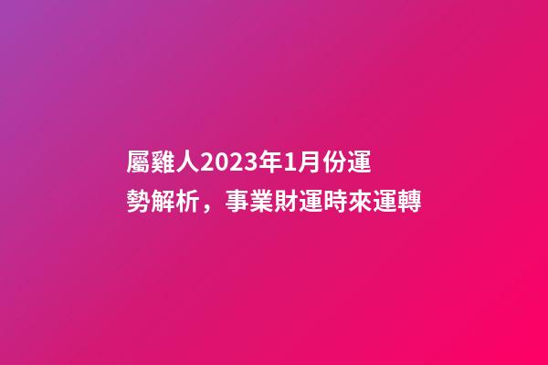 屬雞人2023年1月份運勢解析，事業財運時來運轉