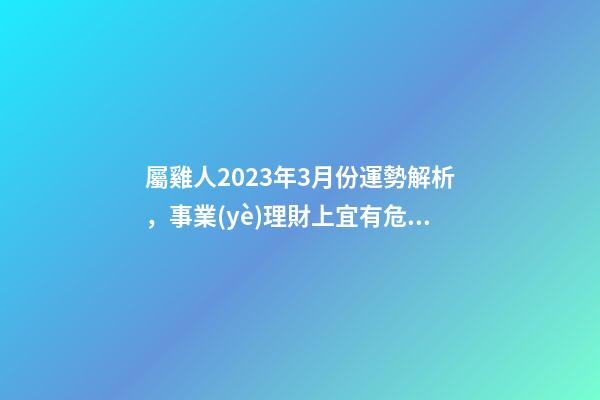 屬雞人2023年3月份運勢解析，事業(yè)理財上宜有危機感