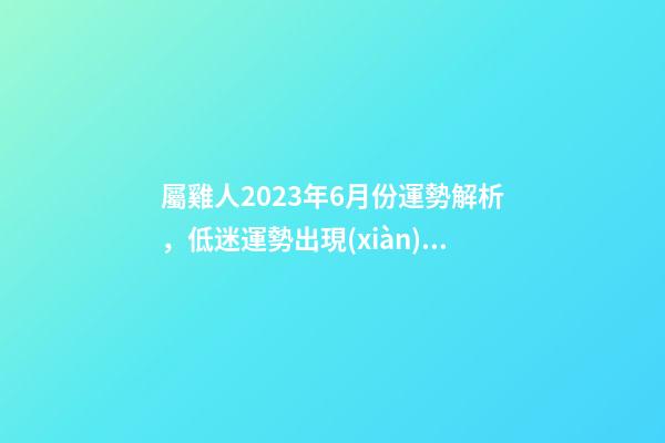 屬雞人2023年6月份運勢解析，低迷運勢出現(xiàn)轉(zhuǎn)機