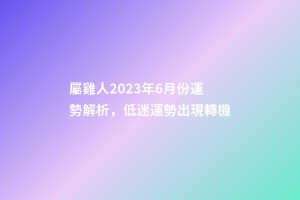屬雞人2023年6月份運勢解析，低迷運勢出現轉機
