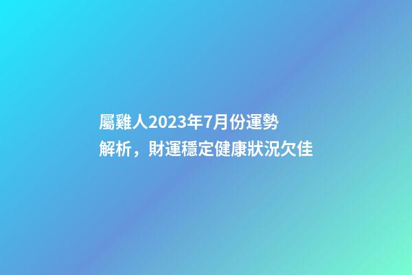 屬雞人2023年7月份運勢解析，財運穩定健康狀況欠佳